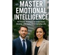 Master Emotional Intelligence: 101 Proven Strategies to Understand, Develop, and Apply EQ in Everyday Life