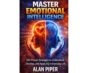 Master Emotional Intelligence: 101 Proven Strategies to Understand, Develop, and Apply EQ in Everyday Life
