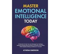 Master Emotional Intelligence Today: 23 Secrets On How You Can Manage Your Feelings, Instantly Develop Mind And Body Connection And Clarity, While Rapidly Building Confidence In Yourself
