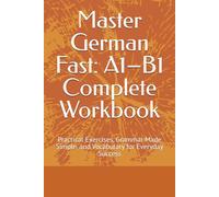 Master German Fast: A1-B1 Complete Workbook: Practical Exercises, Grammar Made Simple, and Vocabulary for Everyday Success
