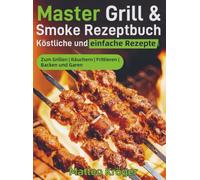 Master Grill & Smoke Rezeptbuch - Köstliche und einfache Rezepte: Zum Grillen | Räuchern | Frittieren | Backen und Garen