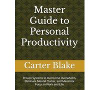 Master Guide to Personal Productivity: Proven Systems to Overcome Overwhelm, Eliminate Mental Clutter, and Maximize Focus in Work and Life
