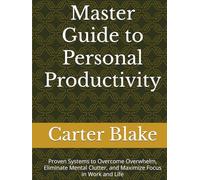 Master Guide to Personal Productivity: Proven Systems to Overcome Overwhelm, Eliminate Mental Clutter, and Maximize Focus in Work and Life