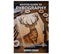 MASTER GUIDE TO PYROGRAPHY: Unlocking the Art of Wood Burning: Master Essential Techniques, Craft Stunning Designs, and Create Beautiful Pyrography