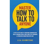 Master How To Talk To Anyone: A Step-by-Step Guide to Transform Communication Skills, Overcome Social Fears, Boost Self-Assurance & Strengthen Connections With Ease