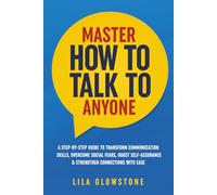 Master How To Talk To Anyone: A Step-by-Step Guide to Transform Communication Skills, Overcome Social Fears, Boost Self-Assurance & Strengthen Connections With Ease