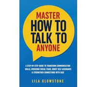 Master How To Talk To Anyone: A Step-by-Step Guide to Transform Communication Skills, Overcome Social Fears, Boost Self-Assurance & Strengthen Connections With Ease