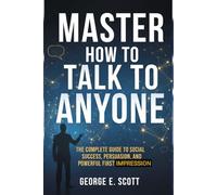 Master How to Talk to Talk to Anyone: The Complete Guide to Social Success, Persuasion, and Powerful First Impression