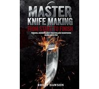 MASTER KNIFE MAKING FROM START TO FINISH: FORGING, GRINDING, HEAT TREATING, AND SHARPENING BLADES LIKE A PRO