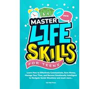 MASTER LIFE SKILLS FOR TEENS: Learn How To Effectively Communicate, Save Money, Manage Your Time, Become Emotionally Intelligent To Navigate Social Situations And Much More