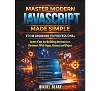 Master Modern JavaScript from Beginner to Professional: Learn Fast by Building Interactive, Dynamic Web Apps, Games, and Pages
