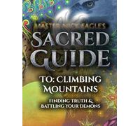 Master Nick Eagle's Sacred Guide To:: Climbing Mountains (Finding Truth & Battling Your Demons) (Master Nick Eagle's Guides)