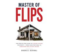 Master of Flips: The step by step guide to flipping houses for profit - from your first deal to consistently real estate income