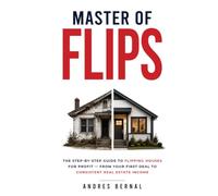 Master of Flips: The step by step guide to flipping houses for profit - from your first deal to consistently real estate income