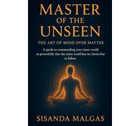 Master of the Unseen: The Art of Mind Over Matter: A guide to commanding your inner world so powerfully that the outer world has no choice but to follow
