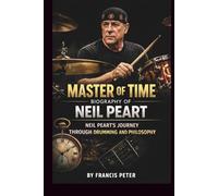 MASTER OF TIME: BIOGRAPHY OF NEIL PEART: NEIL PEART’S JOURNEY THROUGH DRUMMING AND PHILOSOPHY