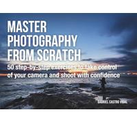 Master photography from scratch: 50 step-by-step exercises to take control of your camera and shoot with confidence
