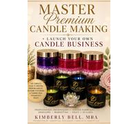 Master Premium Candle Making + Launch Your Own Candle Business: (The Premium Candle Business Series, Book 1)