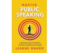 Master Public Speaking: A practical, step-by-step guide to Overcome Stage Fright, Communicate Effectively, and Persuade any Audience.
