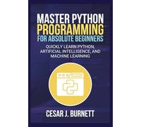MASTER PYTHON PROGRAMMING FOR ABSOLUTE BEGINNERS: Quickly Learn Python, Artificial Intelligence, and Machine Learning (The Tech Builders Guide)