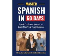 Master Spanish in 60 Days: The Fast, No-Overwhelm System to Speak Real Spanish - Even If You’re a Total Beginner