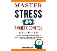 MASTER STRESS AND ANXIETY CONTROL: Practical Guide to Improving Mental Health, Building Resilience, and Regaining your Emotional Balance