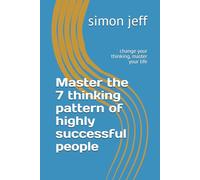 Master the 7 thinking pattern of highly successful people: change your thinking, master your life