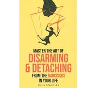 Master the Art of Disarming and Detaching from the Narcissist in Your Life: Actionable Tips to Take Back Control and Protect Your Energy