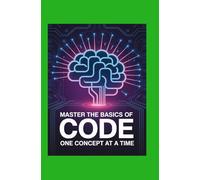 Master the Basics of Code One Concept at a Time: Build Real Projects, Understand the Why, and Learn With Clarity