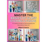 Master the Basics of Glass Etching and Fusing: A Creative Guide to Personalized and Decorative Glass Art
