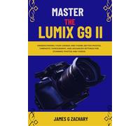 Master The Lumix G9 II: Understanding Your Camera and Taking Better Photos, Cinematic Videography, and Advanced Settings for Stunning Photos and Videos