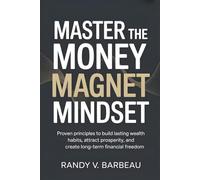 Master The Money Magnet Mindset: Proven Principles To Build Lasting Wealth Habits, Attract Prosperity, And Create Long-Term Financial Freedom