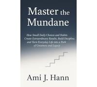 Master the Mundane: How Small Daily Choices and Habits Create Extraordinary Results, Build Discipline, and Turn Everyday Life into a Path of Greatness and Legacy