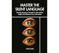 Master The Silent Language: Decode Anyone in Seconds to Gain Instant Insight and Influence Every Interaction