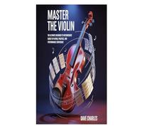 MASTER THE VIOLIN: The Ultimate Beginner to Intermediate Guide to Playing, Practice, and Performance Confidence