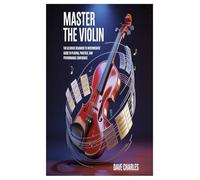 MASTER THE VIOLIN: The Ultimate Beginner to Intermediate Guide to Playing, Practice, and Performance Confidence