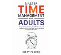 Master Time Management for Adults: Conquer Procrastination, Boost Productivity, and Improve Efficiency to Achieve Peak Performance and Optimize Every Day