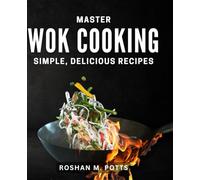 Master Wok Cooking: Simple, Delicious Recipes: Mouthwatering Chinese Cooking: Easy and Flavorful Recipes for Home Chefs