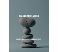 Master Your Anger: A Guide To Emotional Mastery And A Happier Life