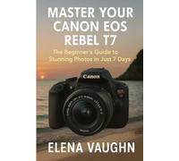 Master Your Canon EOS Rebel T7: The Beginner’s Guide to Stunning Photos in Just 7 Days