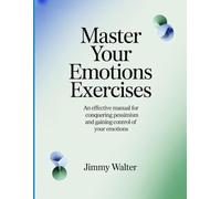 Master Your Emotions Exercises: An Effective Manual for Conquering Pessimism and Gaining Control of Your Emotions.