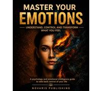 Master Your Emotions: Understand, Control, and Transform What You Feel