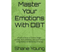 Master Your Emotions With DBT: Practical Skills to Control Anger, Anxiety, Reduce Stress, and Overwhelm Using Dialectical Behaviour Therapy