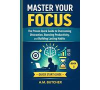 MASTER YOUR FOCUS: The Proven Quick Guide to Overcoming Distraction, Boosting Productivity, and Building Lasting Habits (BOOK 1)