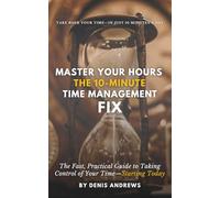 Master Your Hours: The 10-Minute Time Management Fix: The Fast, Practical Guide to Taking Control of Your Time-Starting Today
