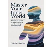 Master Your Inner World: A Practical Guide to Understanding and Controlling Your Emotions