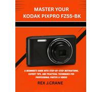 MASTER YOUR KODAK PIXPRO FZ55-BK: A BEGINNER’S GUIDE WITH STEP-BY-STEP INSTRUCTIONS, EXPERT TIPS, AND PRACTICAL TECHNIQUES FOR PROFESSIONAL PHOTOS & VIDEOS: 2 (Mastering Your Cameras)