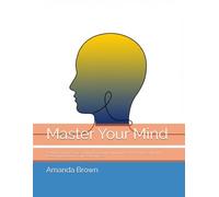 Master Your Mind: 25 Ways To Reduce Stress, Eliminate Negative Thinking, Develop Mental Clarity And Master Your Emotions To Live On Purpose