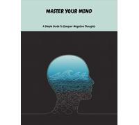 Master Your Mind: A Simple Guide To Conquer Negative Thoughts