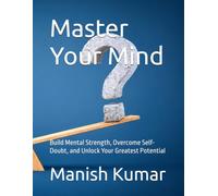 Master Your Mind: Build Mental Strength, Overcome Self-Doubt, and Unlock Your Greatest Potential
